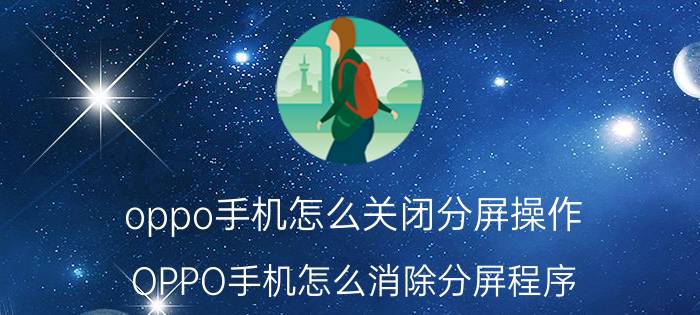 oppo手机怎么关闭分屏操作 OPPO手机怎么消除分屏程序？